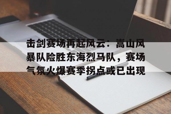 击剑赛场再起风云：嵩山风暴队险胜东海烈马队，赛场气氛火爆赛季拐点或已出现-九游体育官网